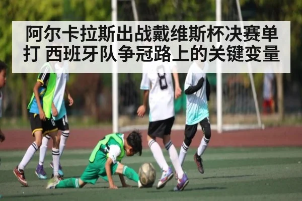 阿尔卡拉斯出战戴维斯杯决赛单打 西班牙队争冠路上的关键变量
