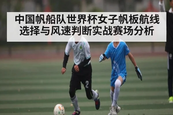 中国帆船队世界杯女子帆板航线选择与风速判断实战赛场分析